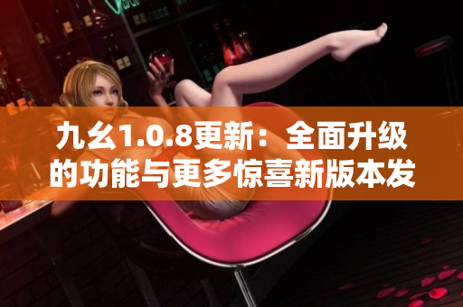 九幺1.0.8更新：全面升级的功能与更多惊喜新版本发布