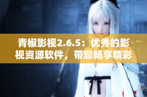 青椒影视2.6.5：优秀的影视资源软件，带您畅享精彩大片