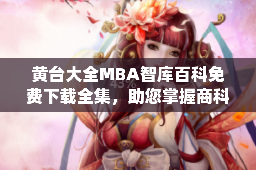 黄台大全MBA智库百科免费下载全集，助您掌握商科精粹(1)