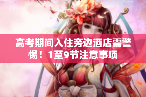 高考期间入住旁边酒店需警惕！1至9节注意事项