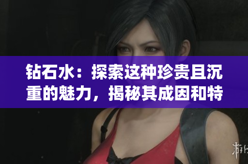 钻石水：探索这种珍贵且沉重的魅力，揭秘其成因和特点(1)