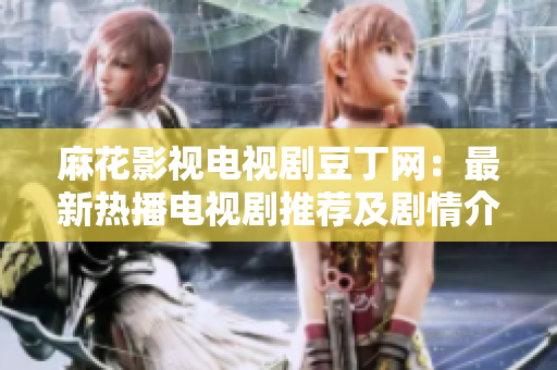 麻花影视电视剧豆丁网：最新热播电视剧推荐及剧情介绍
