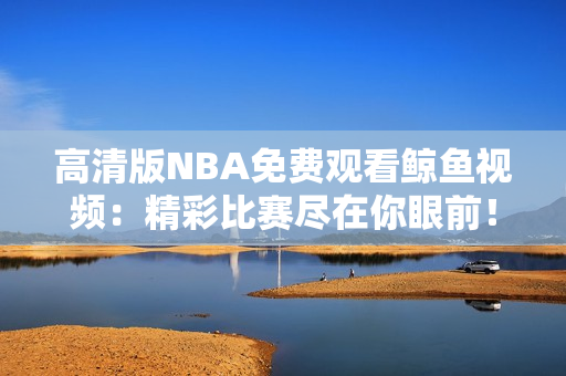 高清版NBA免费观看鲸鱼视频：精彩比赛尽在你眼前！