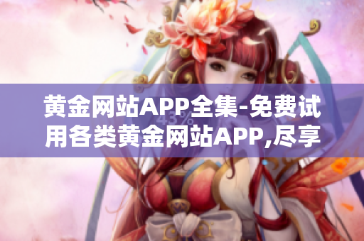 黄金网站APP全集-免费试用各类黄金网站APP,尽享极致体验
