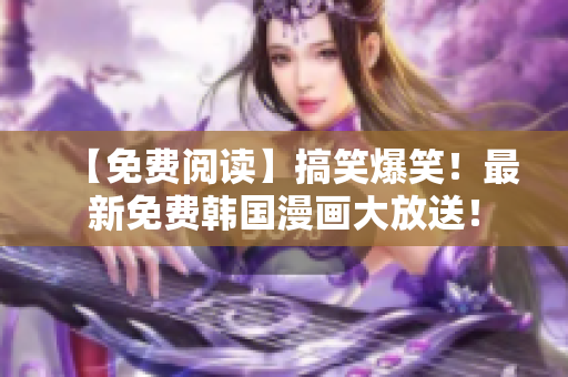 【免费阅读】搞笑爆笑！最新免费韩国漫画大放送！
