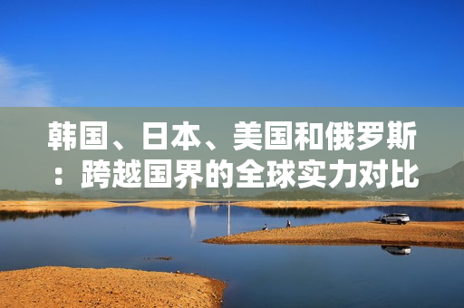 韩国、日本、美国和俄罗斯：跨越国界的全球实力对比