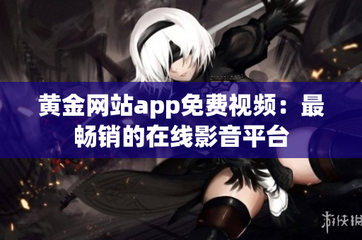 黄金网站app免费视频：最畅销的在线影音平台