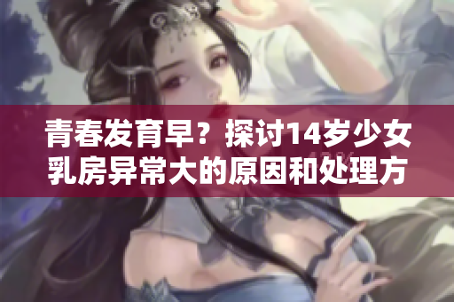 青春发育早？探讨14岁少女乳房异常大的原因和处理方法