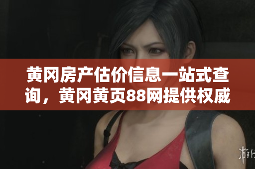 黄冈房产估价信息一站式查询，黄冈黄页88网提供权威房屋评估服务