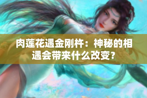 肉莲花遇金刚杵：神秘的相遇会带来什么改变？