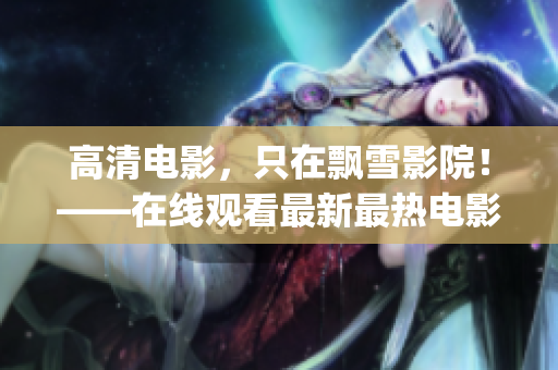 高清电影，只在飘雪影院！——在线观看最新最热电影限时免费！(1)