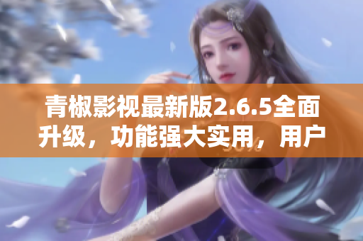 青椒影视最新版2.6.5全面升级，功能强大实用，用户体验再提升