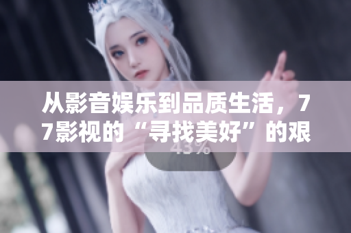 从影音娱乐到品质生活，77影视的“寻找美好”的艰辛历程