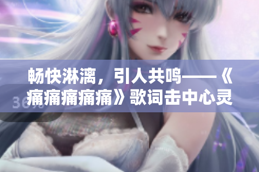 畅快淋漓，引人共鸣——《痛痛痛痛痛》歌词击中心灵！
