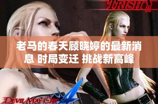 老马的春天顾晓婷的最新消息 时局变迁 挑战新高峰