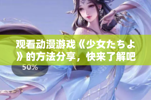 观看动漫游戏《少女たちよ》的方法分享，快来了解吧