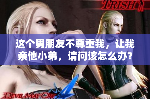 这个男朋友不尊重我，让我亲他小弟，请问该怎么办？