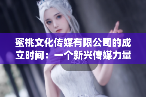 蜜桃文化传媒有限公司的成立时间：一个新兴传媒力量的奋进历程(1)