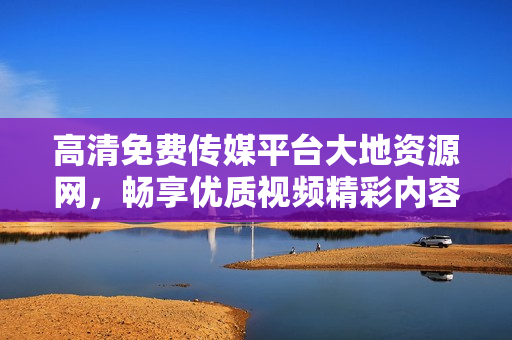 高清免费传媒平台大地资源网，畅享优质视频精彩内容