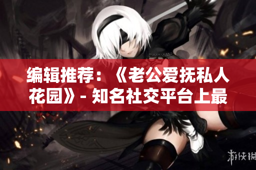编辑推荐：《老公爱抚私人花园》- 知名社交平台上最受欢迎的文章！