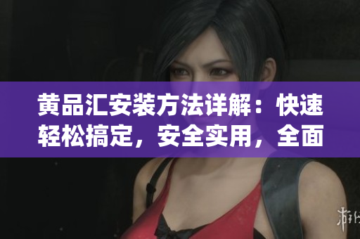 黄品汇安装方法详解：快速轻松搞定，安全实用，全面指南分享(1)