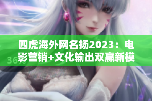 四虎海外网名扬2023：电影营销+文化输出双赢新模式登场