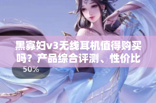 黑寡妇v3无线耳机值得购买吗？产品综合评测、性价比分析