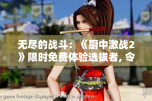 无尽的战斗：《厨中激战2》限时免费体验选拔者, 令人热血沸腾！