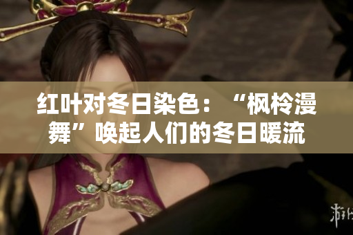 红叶对冬日染色：“枫柃漫舞”唤起人们的冬日暖流