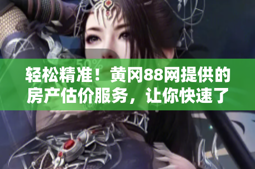 轻松精准！黄冈88网提供的房产估价服务，让你快速了解房产价值