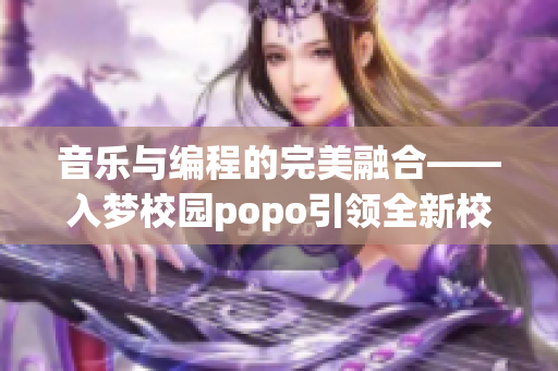音乐与编程的完美融合——入梦校园popo引领全新校园文化