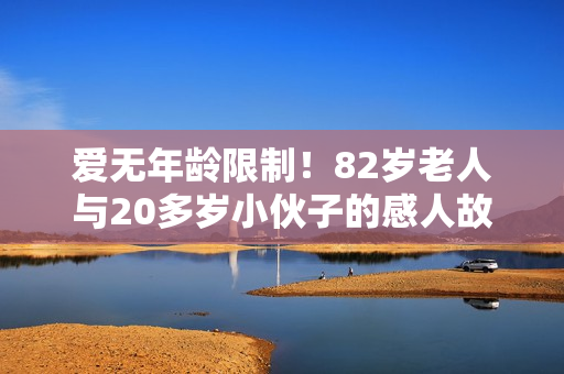 爱无年龄限制！82岁老人与20多岁小伙子的感人故事