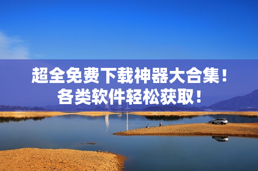 超全免费下载神器大合集！各类软件轻松获取！