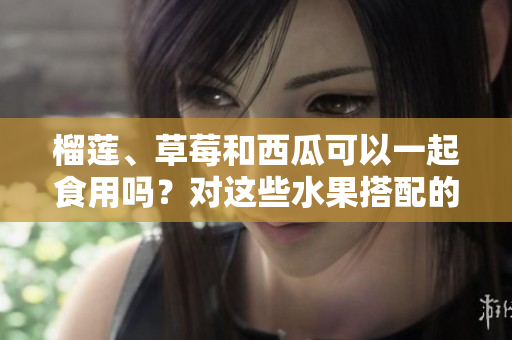 榴莲、草莓和西瓜可以一起食用吗？对这些水果搭配的美味探索