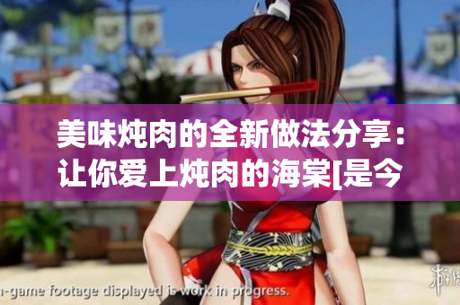美味炖肉的全新做法分享：让你爱上炖肉的海棠[是今]美味