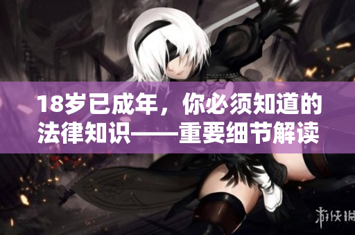 18岁已成年，你必须知道的法律知识——重要细节解读说明