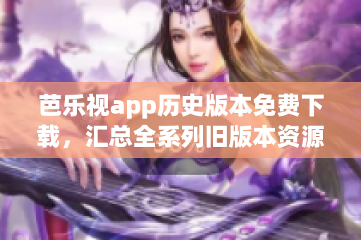 芭乐视app历史版本免费下载，汇总全系列旧版本资源