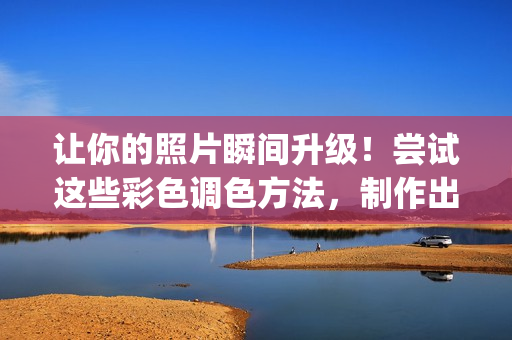 让你的照片瞬间升级！尝试这些彩色调色方法，制作出ps二级大片效果
