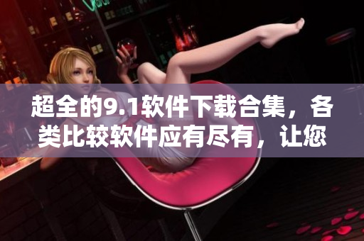 超全的9.1软件下载合集，各类比较软件应有尽有，让您尽情畅玩！