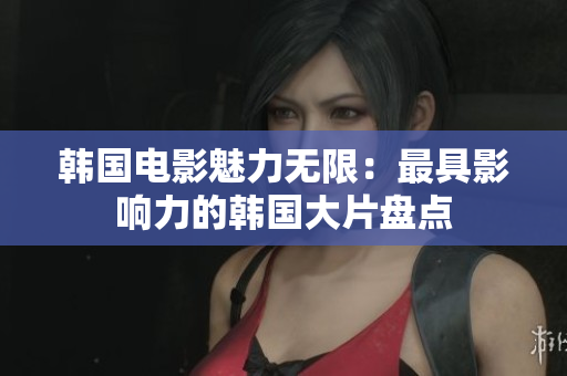 韩国电影魅力无限：最具影响力的韩国大片盘点