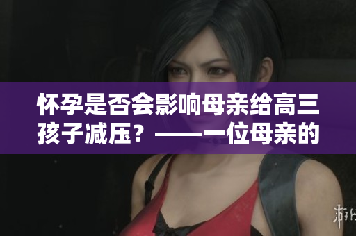 怀孕是否会影响母亲给高三孩子减压？——一位母亲的真实故事