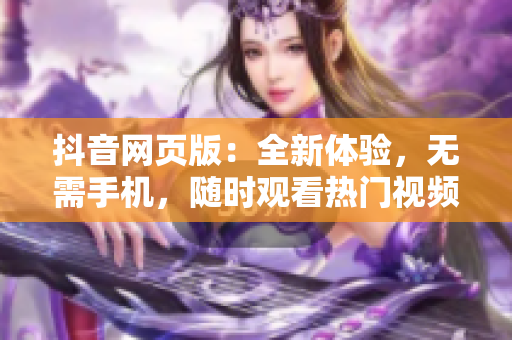 抖音网页版：全新体验，无需手机，随时观看热门视频