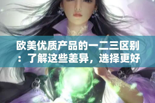 欧美优质产品的一二三区别：了解这些差异，选择更好的产品