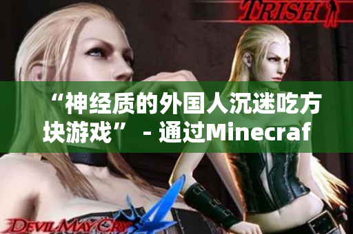 “神经质的外国人沉迷吃方块游戏” - 通过Minecraft看外国人的游戏热情