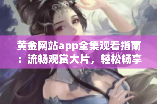 黄金网站app全集观看指南：流畅观赏大片，轻松畅享精彩内容(1)