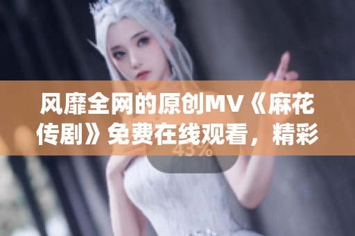 风靡全网的原创MV《麻花传剧》免费在线观看，精彩不容错过(1)