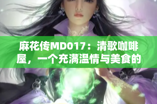 麻花传MD017：清歌咖啡屋，一个充满温情与美食的地方