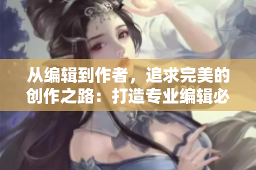 从编辑到作者，追求完美的创作之路：打造专业编辑必备技能