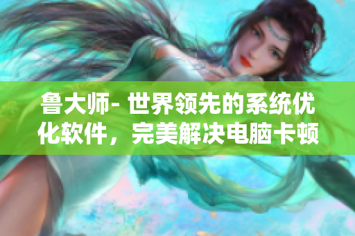 鲁大师- 世界领先的系统优化软件，完美解决电脑卡顿问题