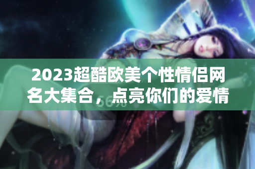2023超酷欧美个性情侣网名大集合，点亮你们的爱情之路
